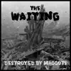The Waiting - Destroyed By Maggots